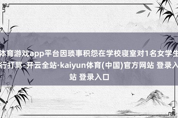 体育游戏app平台因琐事积怨在学校寝室对1名女学生进行打骂-开云全站·kaiyun体育(中国)官方网站 登录入口