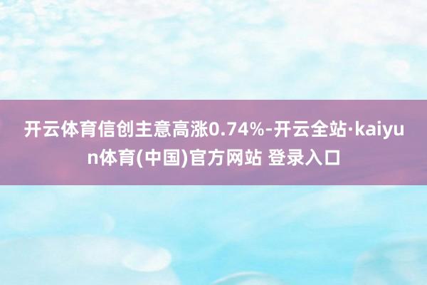 开云体育信创主意高涨0.74%-开云全站·kaiyun体育(中国)官方网站 登录入口