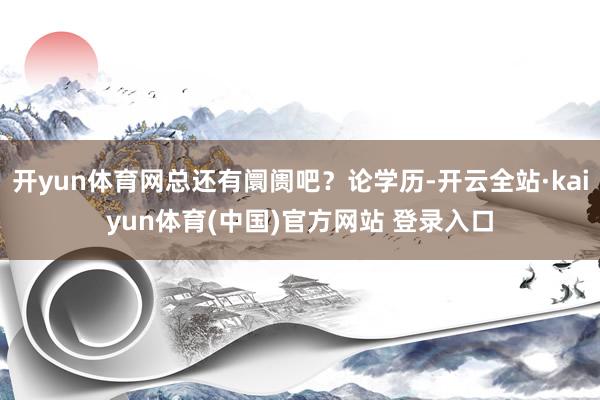 开yun体育网总还有阛阓吧？论学历-开云全站·kaiyun体育(中国)官方网站 登录入口