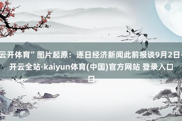 云开体育”图片起原：逐日经济新闻此前报谈9月2日-开云全站·kaiyun体育(中国)官方网站 登录入口