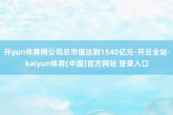 开yun体育网公司总市值达到1540亿元-开云全站·kaiyun体育(中国)官方网站 登录入口