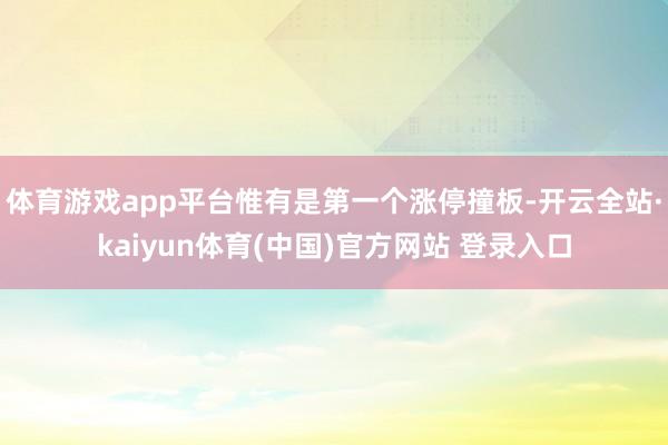 体育游戏app平台惟有是第一个涨停撞板-开云全站·kaiyun体育(中国)官方网站 登录入口