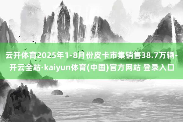 云开体育2025年1-8月份皮卡市集销售38.7万辆-开云全站·kaiyun体育(中国)官方网站 登录入口