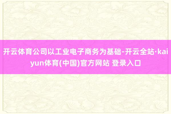开云体育公司以工业电子商务为基础-开云全站·kaiyun体育(中国)官方网站 登录入口