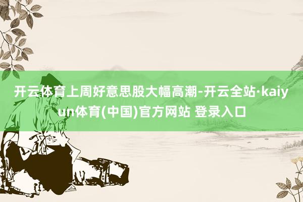 开云体育　　上周好意思股大幅高潮-开云全站·kaiyun体育(中国)官方网站 登录入口