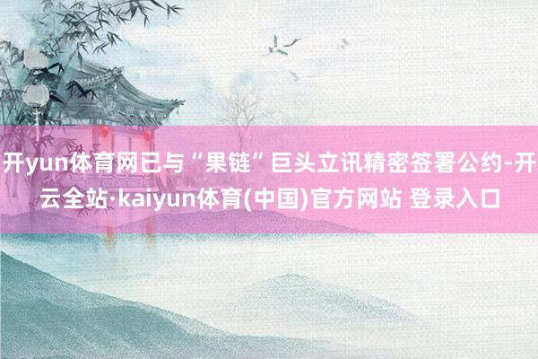 开yun体育网已与“果链”巨头立讯精密签署公约-开云全站·kaiyun体育(中国)官方网站 登录入口