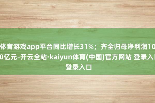 体育游戏app平台同比增长31%;齐全归母净利润1040亿元-开云全站·kaiyun体育(中国)官方网站 登录入口