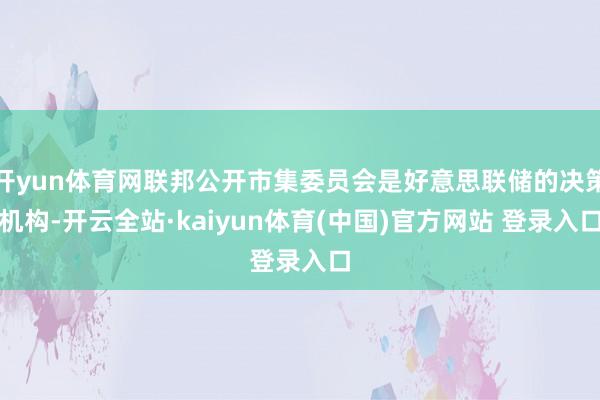 开yun体育网联邦公开市集委员会是好意思联储的决策机构-开云全站·kaiyun体育(中国)官方网站 登录入口