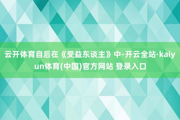 云开体育自后在《受益东谈主》中-开云全站·kaiyun体育(中国)官方网站 登录入口