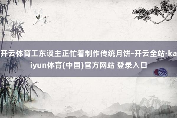 开云体育工东谈主正忙着制作传统月饼-开云全站·kaiyun体育(中国)官方网站 登录入口