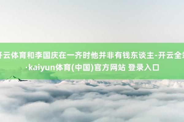 开云体育和李国庆在一齐时他并非有钱东谈主-开云全站·kaiyun体育(中国)官方网站 登录入口
