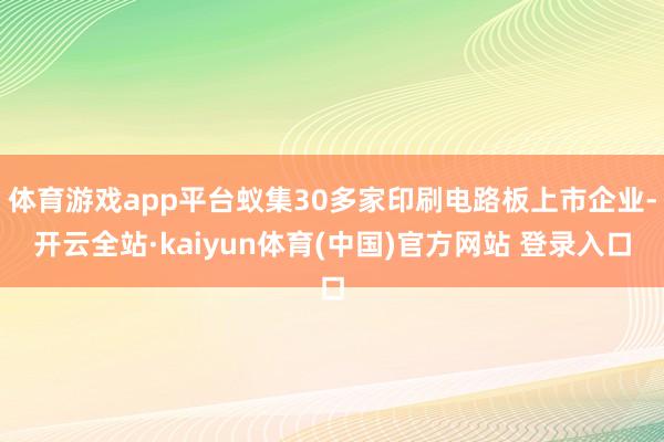 体育游戏app平台蚁集30多家印刷电路板上市企业-开云全站·kaiyun体育(中国)官方网站 登录入口