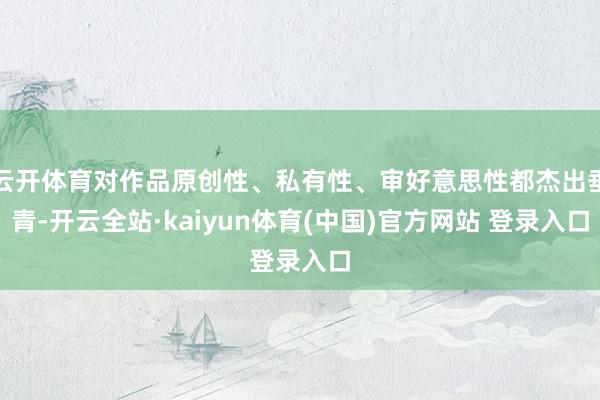 云开体育对作品原创性、私有性、审好意思性都杰出垂青-开云全站·kaiyun体育(中国)官方网站 登录入口