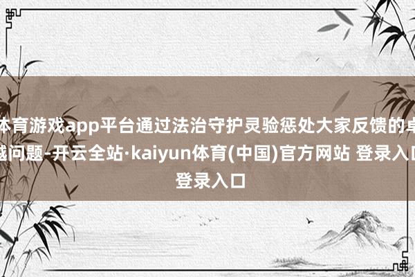 体育游戏app平台通过法治守护灵验惩处大家反馈的卓越问题-开云全站·kaiyun体育(中国)官方网站 登录入口